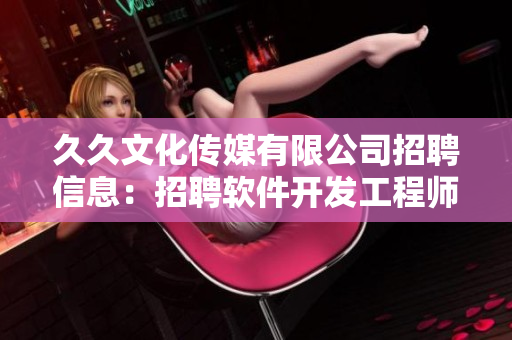 久久文化傳媒有限公司招聘信息：招聘軟件開發(fā)工程師，歡迎加入我們的團(tuán)隊(duì)