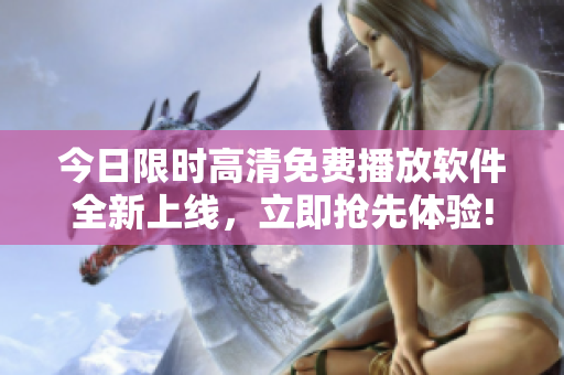 今日限時高清免費播放軟件全新上線，立即搶先體驗!