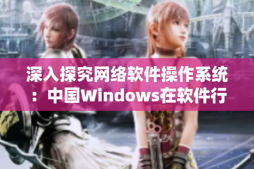深入探究網(wǎng)絡(luò)軟件操作系統(tǒng)：中國Windows在軟件行業(yè)的地位