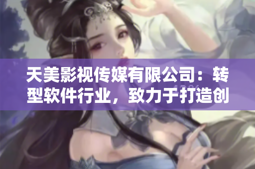 天美影視傳媒有限公司：轉型軟件行業(yè)，致力于打造創(chuàng)新科技產(chǎn)品