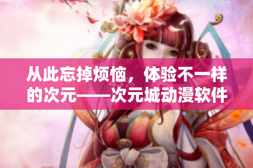 從此忘掉煩惱，體驗(yàn)不一樣的次元——次元城動(dòng)漫軟件下載