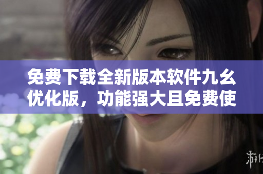 免費下載全新版本軟件九幺優(yōu)化版，功能強大且免費使用