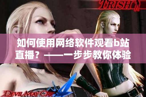 如何使用網(wǎng)絡(luò)軟件觀看b站直播？——一步步教你體驗(yàn)高清直播樂(lè)趣！