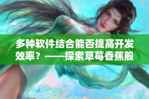 多種軟件結(jié)合能否提高開發(fā)效率？——探索草莓香蕉般的軟件開發(fā)方法。