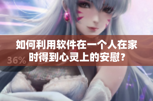 如何利用軟件在一個人在家時得到心靈上的安慰？