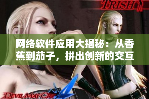 網(wǎng)絡(luò)軟件應(yīng)用大揭秘：從香蕉到茄子，拼出創(chuàng)新的交互設(shè)計(jì)