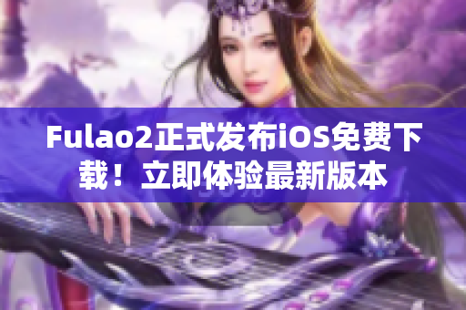 Fulao2正式發(fā)布iOS免費(fèi)下載！立即體驗(yàn)最新版本