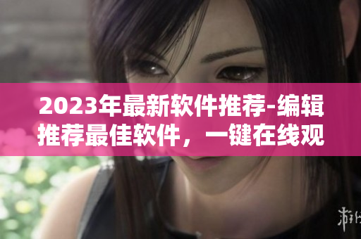 2023年最新軟件推薦-編輯推薦最佳軟件，一鍵在線觀看