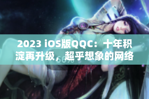 2023 iOS版QQC：十年積淀再升級，超乎想象的網(wǎng)絡(luò)溝通新體驗
