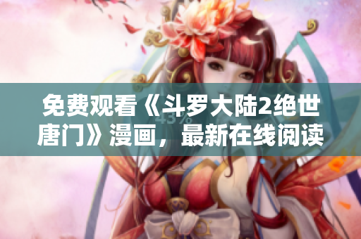 免費(fèi)觀看《斗羅大陸2絕世唐門》漫畫，最新在線閱讀！