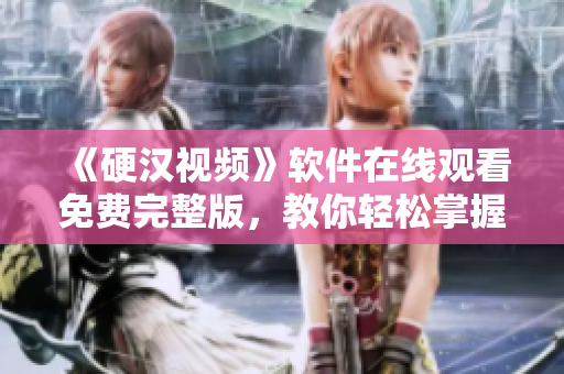 《硬漢視頻》軟件在線觀看免費(fèi)完整版，教你輕松掌握網(wǎng)絡(luò)安全技巧