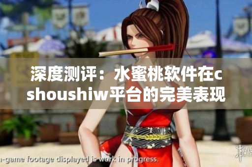深度測評：水蜜桃軟件在cshoushiw平臺的完美表現(xiàn)