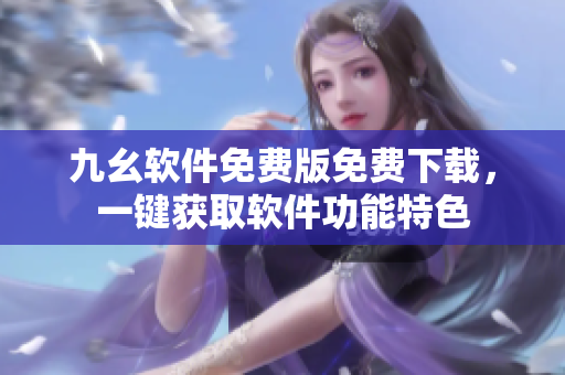 九幺軟件免費(fèi)版免費(fèi)下載，一鍵獲取軟件功能特色