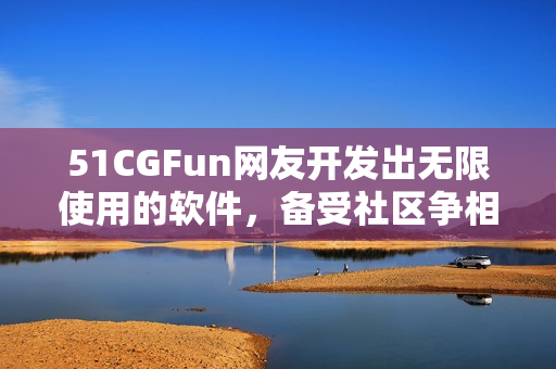 51CGFun網(wǎng)友開發(fā)出無限使用的軟件，備受社區(qū)爭相下載稱贊！