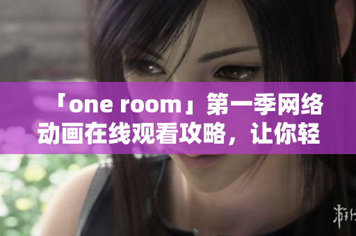 「one room」第一季網(wǎng)絡動畫在線觀看攻略，讓你輕松掌握前沿軟件技巧！