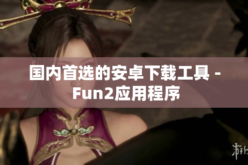 國(guó)內(nèi)首選的安卓下載工具 - Fun2應(yīng)用程序
