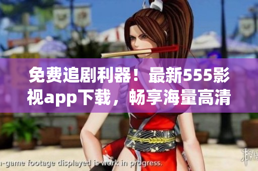 免費(fèi)追劇利器！最新555影視app下載，暢享海量高清影視資源