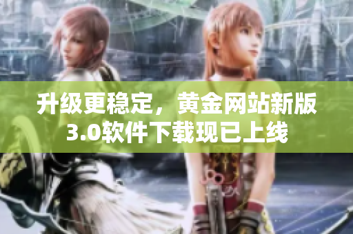 升級(jí)更穩(wěn)定，黃金網(wǎng)站新版3.0軟件下載現(xiàn)已上線