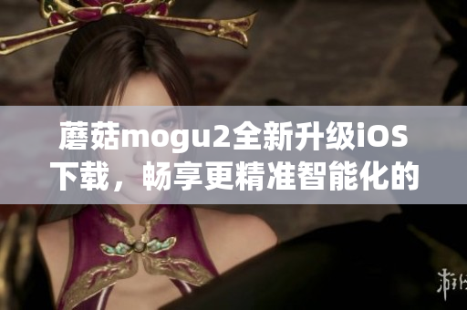 蘑菇mogu2全新升級iOS下載，暢享更精準(zhǔn)智能化的軟件體驗