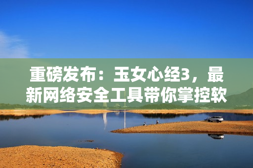 重磅發(fā)布：玉女心經(jīng)3，最新網(wǎng)絡(luò)安全工具帶你掌控軟件世界！