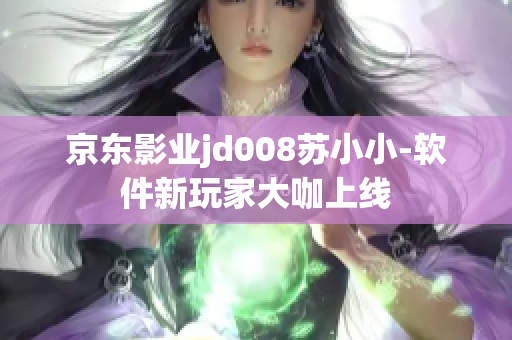 京東影業(yè)jd008蘇小小-軟件新玩家大咖上線