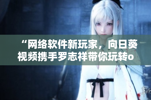 “網(wǎng)絡(luò)軟件新玩家，向日葵視頻攜手羅志祥帶你玩轉(zhuǎn)one！”