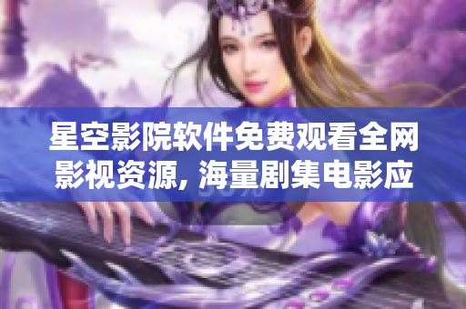 星空影院軟件免費(fèi)觀看全網(wǎng)影視資源, 海量劇集電影應(yīng)有盡有