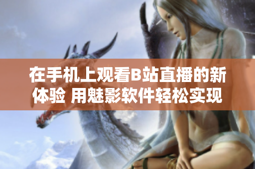 在手機(jī)上觀看B站直播的新體驗(yàn) 用魅影軟件輕松實(shí)現(xiàn)