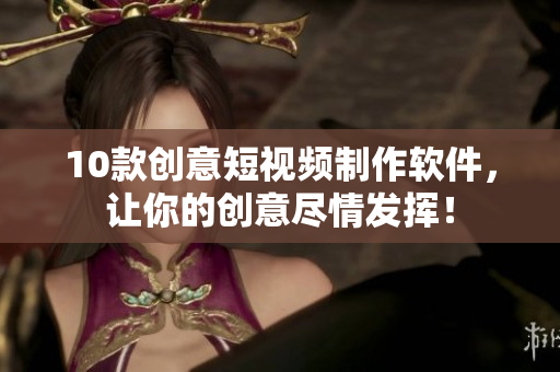 10款創(chuàng)意短視頻制作軟件，讓你的創(chuàng)意盡情發(fā)揮！