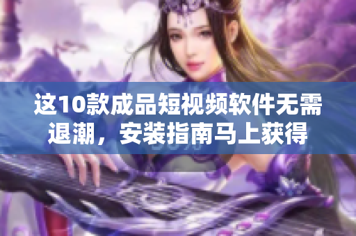 這10款成品短視頻軟件無需退潮，安裝指南馬上獲得