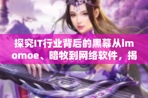 探究IT行業(yè)背后的黑幕從imomoe、暗牧到網(wǎng)絡(luò)軟件，揭秘軟件安全隱患