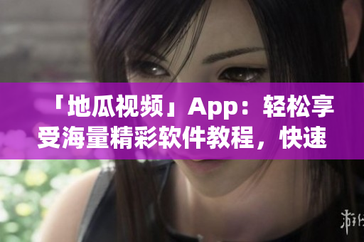 「地瓜視頻」App：輕松享受海量精彩軟件教程，快速下載安裝！