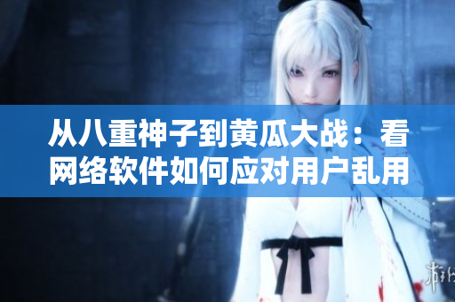 從八重神子到黃瓜大戰(zhàn)：看網絡軟件如何應對用戶亂用功能