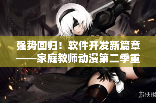 強(qiáng)勢(shì)回歸！軟件開發(fā)新篇章——家庭教師動(dòng)漫第二季重磅上線