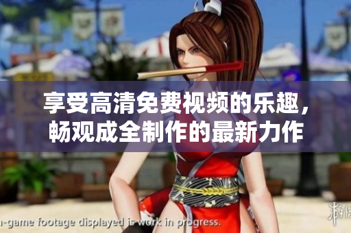 享受高清免費視頻的樂趣，暢觀成全制作的最新力作