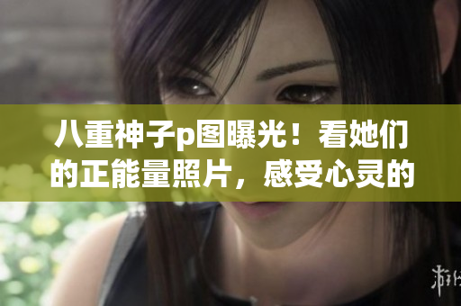 八重神子p圖曝光！看她們的正能量照片，感受心靈的溫暖
