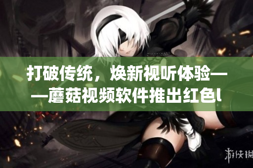 打破傳統(tǒng)，煥新視聽體驗(yàn)——蘑菇視頻軟件推出紅色logo