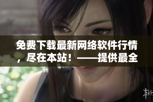 免費(fèi)下載最新網(wǎng)絡(luò)軟件行情，盡在本站！——提供最全面的網(wǎng)絡(luò)軟件下載資源