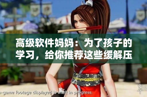高級(jí)軟件媽媽：為了孩子的學(xué)習(xí)，給你推薦這些緩解壓力的軟件！