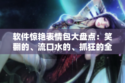 軟件驚艷表情包大盤點(diǎn)：笑翻的、流口水的、抓狂的全都有