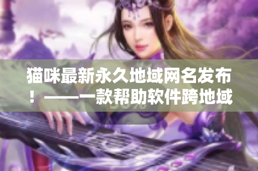 貓咪最新永久地域網(wǎng)名發(fā)布！——一款幫助軟件跨地域訪問的VPN