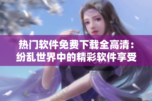 熱門軟件免費下載全高清：紛亂世界中的精彩軟件享受