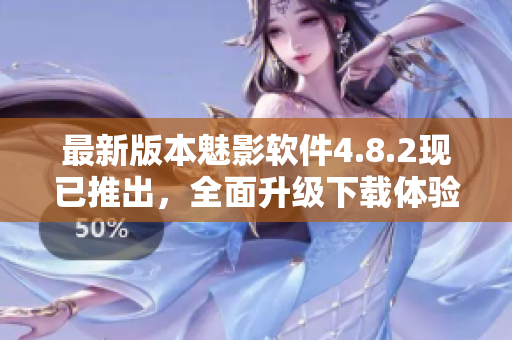 最新版本魅影軟件4.8.2現(xiàn)已推出，全面升級下載體驗