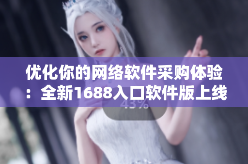 優(yōu)化你的網(wǎng)絡(luò)軟件采購(gòu)體驗(yàn)：全新1688入口軟件版上線！