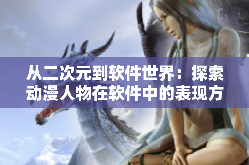 從二次元到軟件世界：探索動(dòng)漫人物在軟件中的表現(xiàn)方式