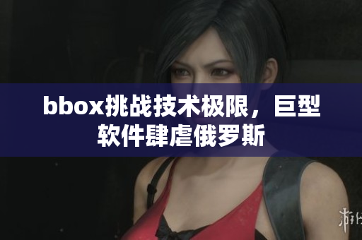bbox挑戰(zhàn)技術(shù)極限，巨型軟件肆虐俄羅斯