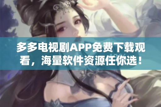 多多電視劇APP免費下載觀看，海量軟件資源任你選！