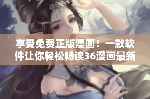 享受免費正版漫畫！一款軟件讓你輕松暢讀36漫畫最新作品