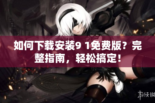 如何下載安裝9 1免費(fèi)版？完整指南，輕松搞定！