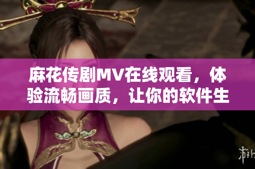麻花傳劇MV在線觀看，體驗流暢畫質(zhì)，讓你的軟件生活更精彩